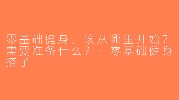 零基础健身，该从哪里开始？需要准备什么？-零基础健身搭子