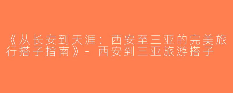 《从长安到天涯：西安至三亚的完美旅行搭子指南》-西安到三亚旅游搭子