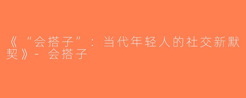 《“会搭子”：当代年轻人的社交新默契》-会搭子