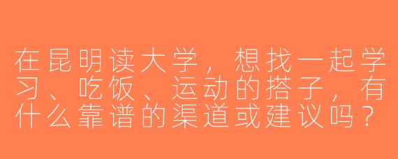 在昆明读大学，想找一起学习、吃饭、运动的搭子，有什么靠谱的渠道或建议吗？