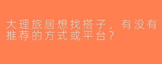 大理旅居想找搭子，有没有推荐的方式或平台？