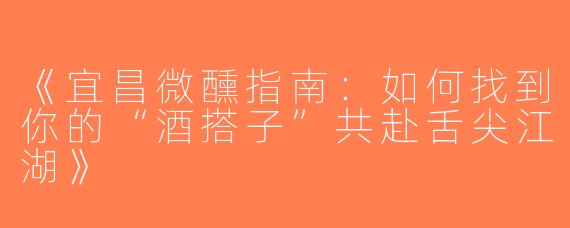 《宜昌微醺指南：如何找到你的“酒搭子”共赴舌尖江湖》