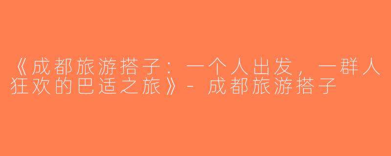 《成都旅游搭子：一个人出发，一群人狂欢的巴适之旅》-成都旅游搭子