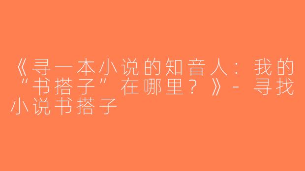 《寻一本小说的知音人：我的“书搭子”在哪里？》-寻找小说书搭子