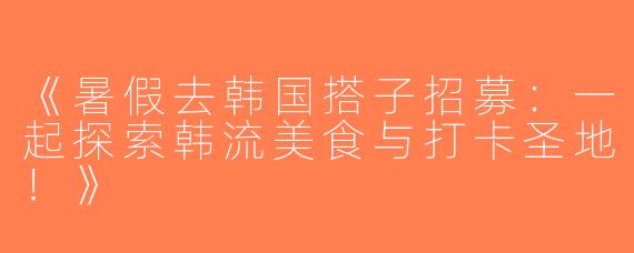 《暑假去韩国搭子招募：一起探索韩流美食与打卡圣地！》