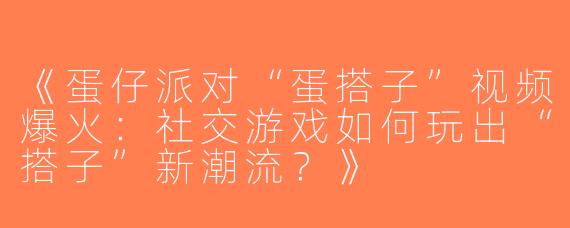 《蛋仔派对“蛋搭子”视频爆火：社交游戏如何玩出“搭子”新潮流？》