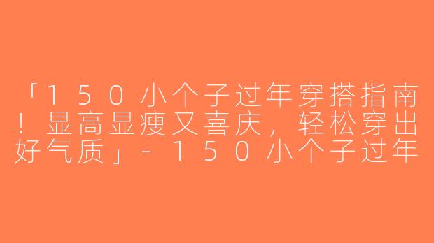 「150小个子过年穿搭指南！显高显瘦又喜庆，轻松穿出好气质」-150小个子过年穿搭