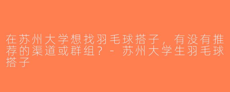 在苏州大学想找羽毛球搭子，有没有推荐的渠道或群组？-苏州大学生羽毛球搭子