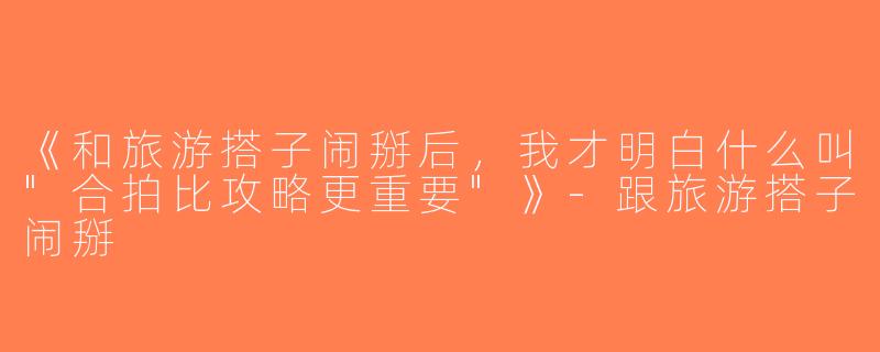 《和旅游搭子闹掰后，我才明白什么叫