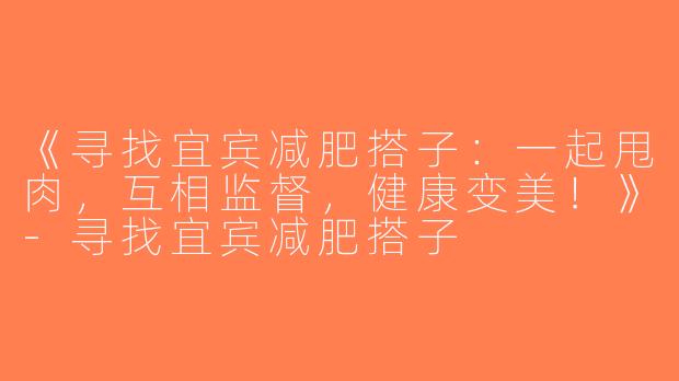 《寻找宜宾减肥搭子：一起甩肉，互相监督，健康变美！》-寻找宜宾减肥搭子