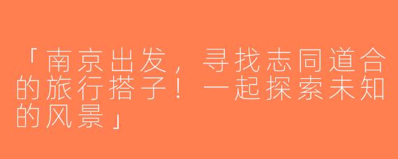 「南京出发，寻找志同道合的旅行搭子！一起探索未知的风景」
