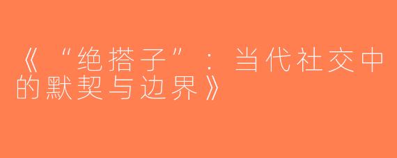 《“绝搭子”：当代社交中的默契与边界》