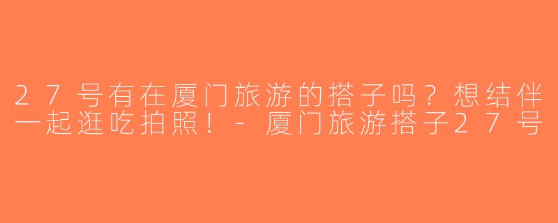 27号有在厦门旅游的搭子吗？想结伴一起逛吃拍照！-厦门旅游搭子27号