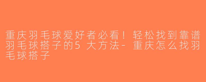 重庆羽毛球爱好者必看！轻松找到靠谱羽毛球搭子的5大方法-重庆怎么找羽毛球搭子