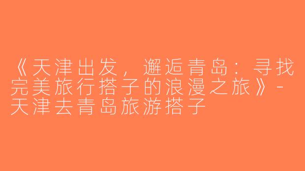 《天津出发，邂逅青岛：寻找完美旅行搭子的浪漫之旅》-天津去青岛旅游搭子