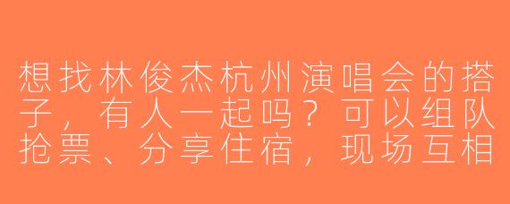 想找林俊杰杭州演唱会的搭子，有人一起吗？可以组队抢票、分享住宿，现场互相拍照~