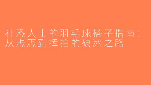 社恐人士的羽毛球搭子指南：从忐忑到挥拍的破冰之路