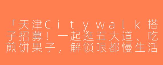 「天津Citywalk搭子招募！一起逛五大道、吃煎饼果子，解锁哏都慢生活」