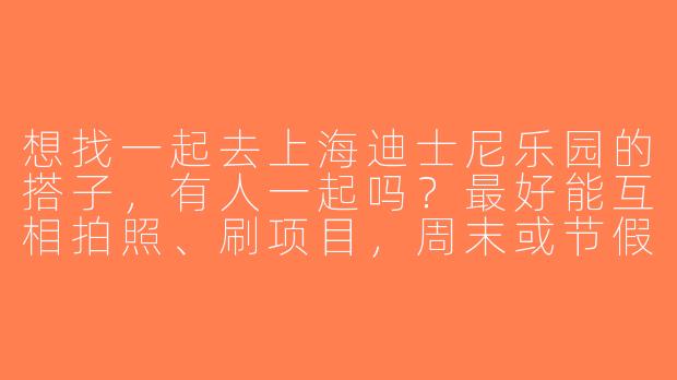 想找一起去上海迪士尼乐园的搭子，有人一起吗？最好能互相拍照、刷项目，周末或节假日都行～-上海迪士尼乐园找搭子