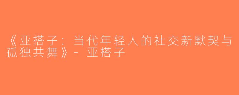 《亚搭子：当代年轻人的社交新默契与孤独共舞》-亚搭子