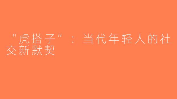 “虎搭子”：当代年轻人的社交新默契