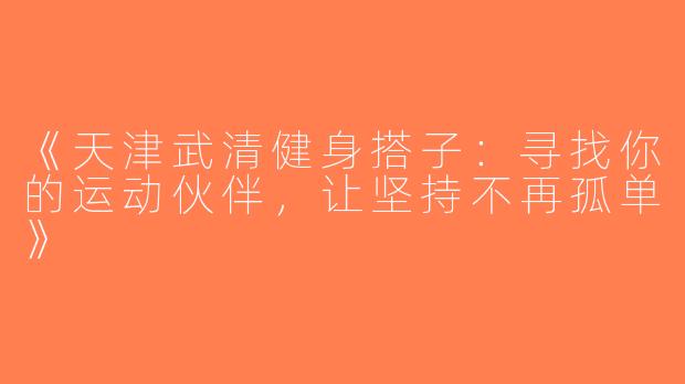 《天津武清健身搭子：寻找你的运动伙伴，让坚持不再孤单》