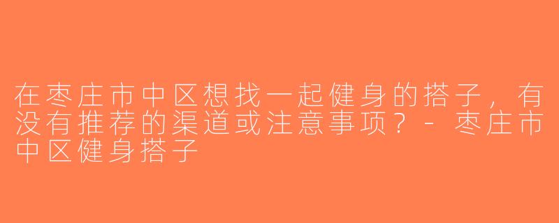 在枣庄市中区想找一起健身的搭子，有没有推荐的渠道或注意事项？-枣庄市中区健身搭子