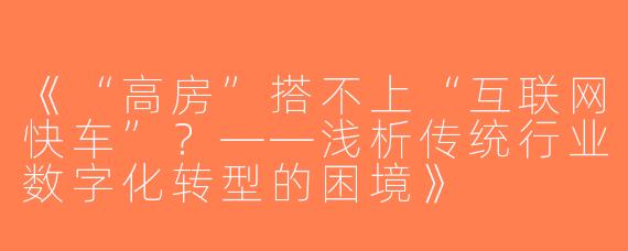 《“高房”搭不上“互联网快车”？——浅析传统行业数字化转型的困境》