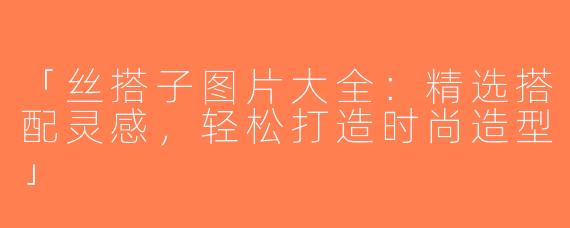 「丝搭子图片大全：精选搭配灵感，轻松打造时尚造型」