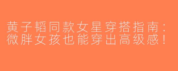 黄子韬同款女星穿搭指南：微胖女孩也能穿出高级感！