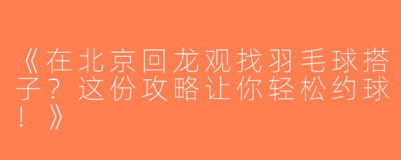 《在北京回龙观找羽毛球搭子？这份攻略让你轻松约球！》