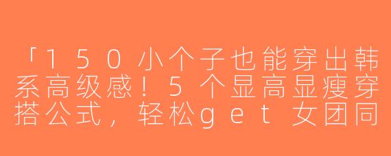 「150小个子也能穿出韩系高级感！5个显高显瘦穿搭公式，轻松get女团同款气质」
