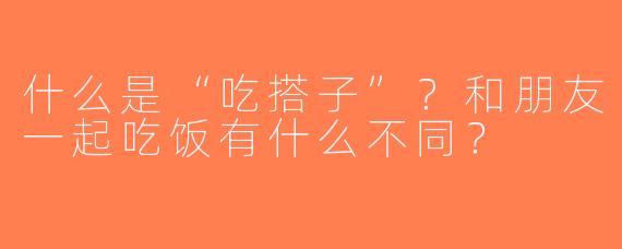 什么是“吃搭子”？和朋友一起吃饭有什么不同？