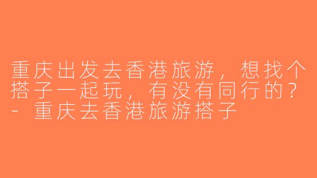 重庆出发去香港旅游，想找个搭子一起玩，有没有同行的？-重庆去香港旅游搭子