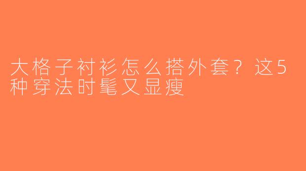 大格子衬衫怎么搭外套？这5种穿法时髦又显瘦