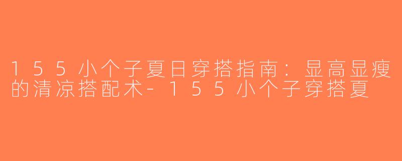 155小个子夏日穿搭指南：显高显瘦的清凉搭配术-155小个子穿搭夏