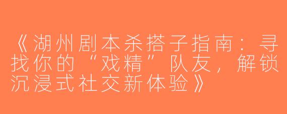 《湖州剧本杀搭子指南：寻找你的“戏精”队友，解锁沉浸式社交新体验》