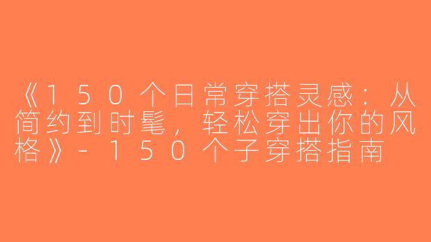 《150个日常穿搭灵感：从简约到时髦，轻松穿出你的风格》-150个子穿搭指南