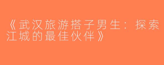 《武汉旅游搭子男生：探索江城的最佳伙伴》