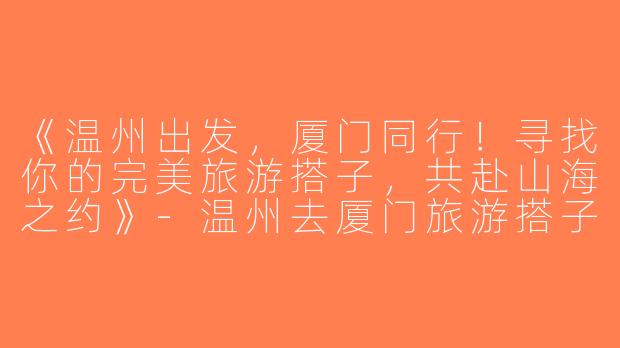 《温州出发，厦门同行！寻找你的完美旅游搭子，共赴山海之约》-温州去厦门旅游搭子