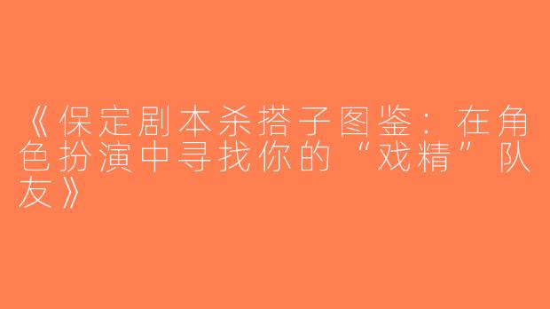 《保定剧本杀搭子图鉴：在角色扮演中寻找你的“戏精”队友》