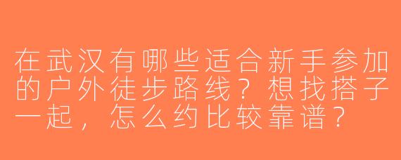 在武汉有哪些适合新手参加的户外徒步路线？想找搭子一起，怎么约比较靠谱？