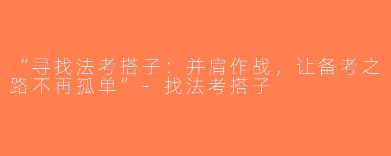 “寻找法考搭子：并肩作战，让备考之路不再孤单”-找法考搭子
