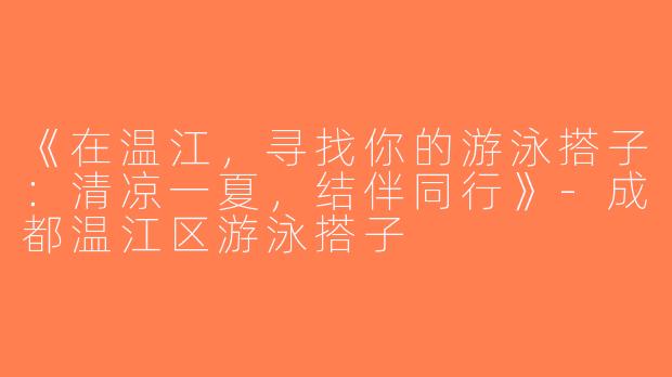 《在温江，寻找你的游泳搭子：清凉一夏，结伴同行》-成都温江区游泳搭子