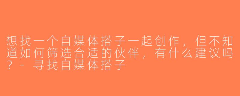 想找一个自媒体搭子一起创作，但不知道如何筛选合适的伙伴，有什么建议吗？-寻找自媒体搭子