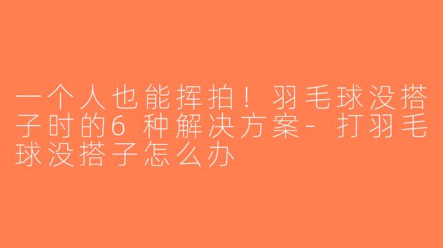 一个人也能挥拍！羽毛球没搭子时的6种解决方案-打羽毛球没搭子怎么办