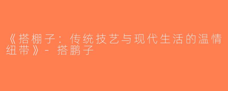 《搭棚子：传统技艺与现代生活的温情纽带》-搭鹏子