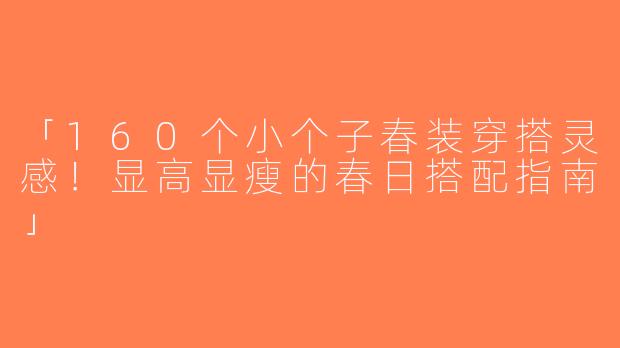 「160个小个子春装穿搭灵感！显高显瘦的春日搭配指南」