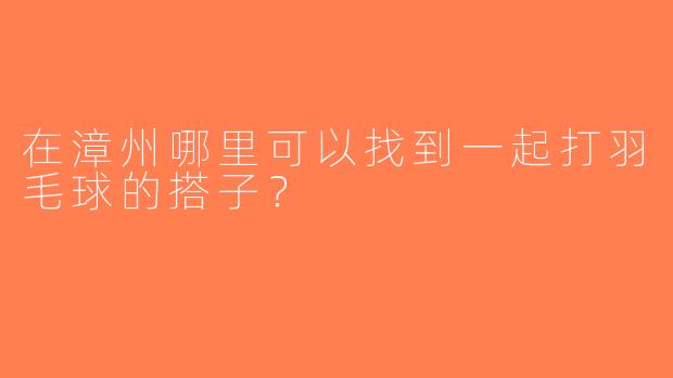 在漳州哪里可以找到一起打羽毛球的搭子？