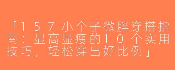 「157小个子微胖穿搭指南：显高显瘦的10个实用技巧，轻松穿出好比例」